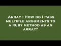 Array How do I pass multiple arguments to a ruby method as an array