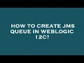 How to create jms queue in weblogic 12c