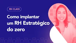 Como implantar um RH estratégico do zero | RH Class #73