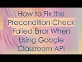 How to Fix the Precondition Check Failed Error When Using Google Classroom API