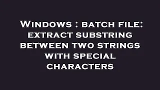 Windows batch file extract substring between two strings with special characters