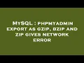 MySQL phpmyadmin export as gzip bzip and zip gives network error