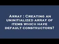 Array Creating an uninitialized array of items which have default constructors