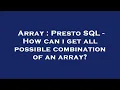 Array Presto SQL - How can i get all possible combination of an array