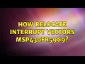 How Relocate Interrupt Vectors MSP430FR5969 2 Solutions