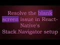 Resolve the blank screen issue in React-Native s Stack Navigator setup