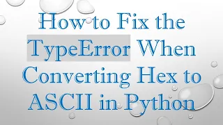 How to Fix the TypeError When Converting Hex to ASCII in Python