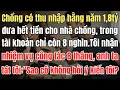Lagu Chồng có thu nhập hằng năm 1,8 tỷ, đưa hết tiền cho nhà chồng, trong tài khoản chỉ còn 8 nghìn. Tôi