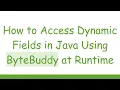 How to Access Dynamic Fields in Java Using ByteBuddy at Runtime