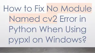How to Fix No Module Named cv2 Error in Python When Using pypxl on Windows