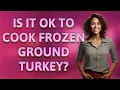 Is it OK to cook frozen ground turkey