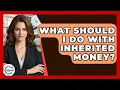 What Should I Do With Inherited Money - Get Retirement Help