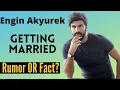 Engin Akyurek getting married Fact or rumors