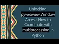 Unlocking pywebview Window Access How to Coordinate with multiprocessing in Python