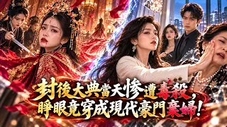 封後大典當天慘遭毒殺，睜眼竟穿成現代豪門棄婦！惡婆婆逼她下跪，小三還敢上門搶夫？她當場掀桌反擊，反手一巴掌教婆家做人！