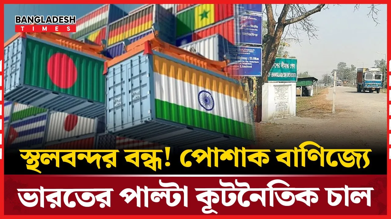 স্থলবন্দর দিয়ে বাংলাদেশের পণ্য আমদানিতে নিষেধাজ্ঞা ভারতের