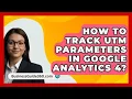 How To Track UTM Parameters In Google Analytics 4? - BusinessGuide360.com