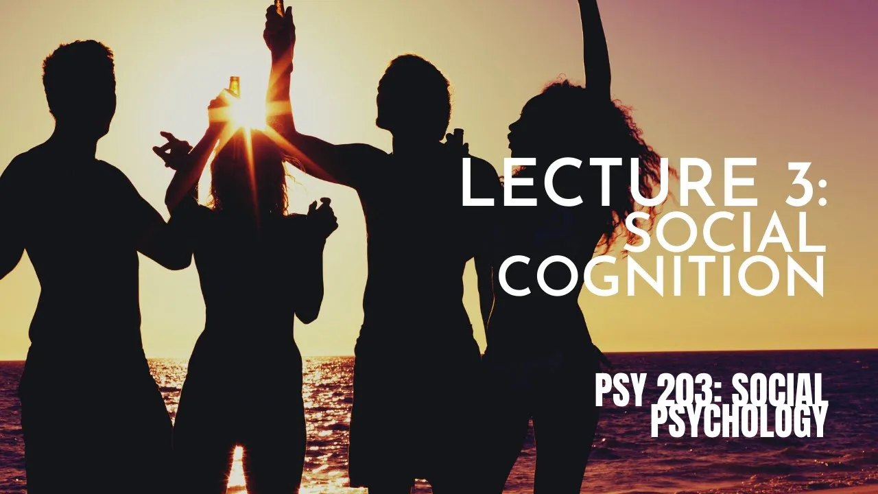 Lecture 3: Social Cognition || PSY 203: Social Psychology