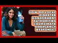 How Do Local Disaster Management Authorities Coordinate Emergency Response Your Emergency Planner