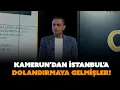Kamerun'dan İstanbul'a dolandırmaya gelmişler! | Murat Ağırel anlatıyor...