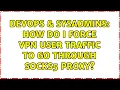 DevOps SysAdmins How do I force VPN user traffic to go through SOCKS5 proxy
