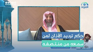 من سمع الأذان من منتصفه فهل يكمل معه أم يبدأ من أوله ثم يكمل معه معالي الشيخ أ د سعد الشثري 