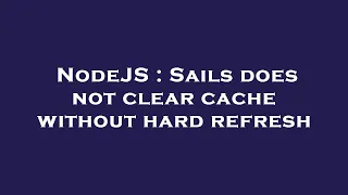 NodeJS Sails does not clear cache without hard refresh