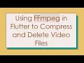 Using FFmpeg in Flutter to Compress and Delete Files