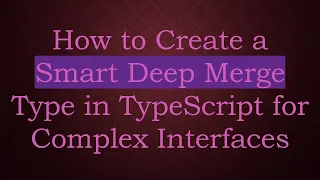 How to Create a Smart Deep Merge Type in TypeScript for Complex Interfaces