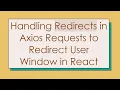 Handling Redirects in Axios Requests to Redirect User Window in React