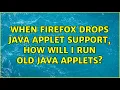 When Firefox drops Java applet support how will I run old Java applets 3 Solutions