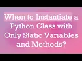When to Instantiate a Python Class with Only Static Variables and Methods