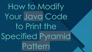 How to Modify Your Java Code to Print the Specified Pyramid Pattern