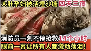 大肚子孕妇被埋沙塘四天三夜,消防员一刻不停抢救14个小时,眼前一幕让所有人都激动落泪！