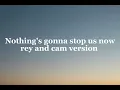 Nothing's gonna stop us now rey and cams lyrics