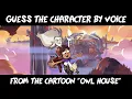 GUESS THE CHARACTER FROM THE OWL HOUSE BY VOICE IN 10 SECONDS 15 OF YOUR FAVORITE CHARACTERS
