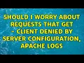 Should I worry about requests that get - client denied by server configuration apache logs