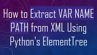 How to Extract VAR NAME PATH from XML Using Python s ElementTree