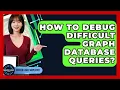 How To Debug Difficult Graph Database Queries - Server Logic Simplified
