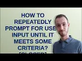 How to repeatedly prompt for user input until it meets some criteria closed