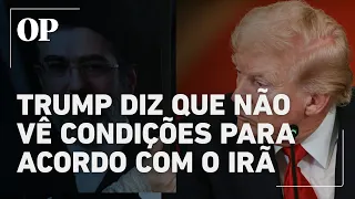 Trump diz que ainda não há condições para acordo com Irã