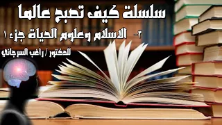 كيف تصبح عالم 3 الاسلام وعلوم الحياة جزء 1 الدكتور راغب السرجاني 