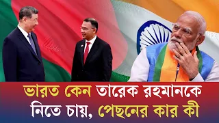 ভারত কেন তারেক রহমানকে নিতে চায়, পেছনের কার কী?