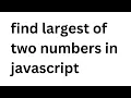 find largest of two numbers in javascript Easy