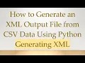How to Generate an XML Output File from CSV Data Using Python Generating XML