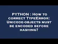 PYTHON How to correct TypeError Unicode-objects must be encoded before hashing