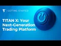 Getting Started with TITAN X Your next-generation trading platform