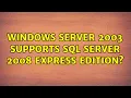 Windows Server 2003 supports SQL Server 2008 Express edition 2 Solutions
