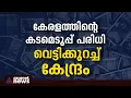 കേരളത്തെ പ്രതിസന്ധിയിലാക്കി വീണ്ടും കേന്ദ്രം, കടമെടുപ്പ് പരിധി വീണ്ടും വെട്ടിച്ചുരുക്കി | Kerala