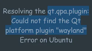Resolving the qt qpa plugin Could not find the Qt platform plugin wayland Error on Ubuntu
